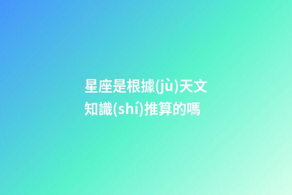 星座是根據(jù)天文知識(shí)推算的嗎-第1張-星座運(yùn)勢(shì)-玄機(jī)派