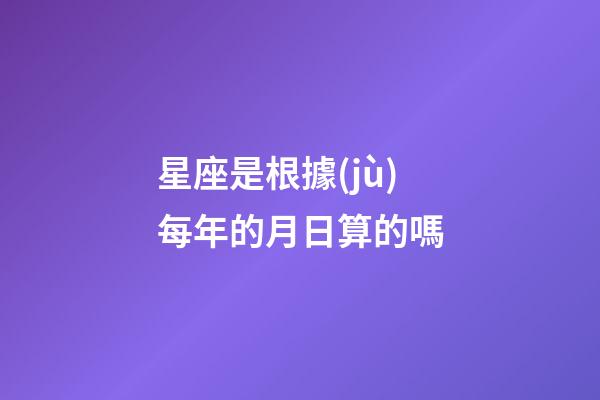 星座是根據(jù)每年的月日算的嗎-第1張-星座運勢-玄機派