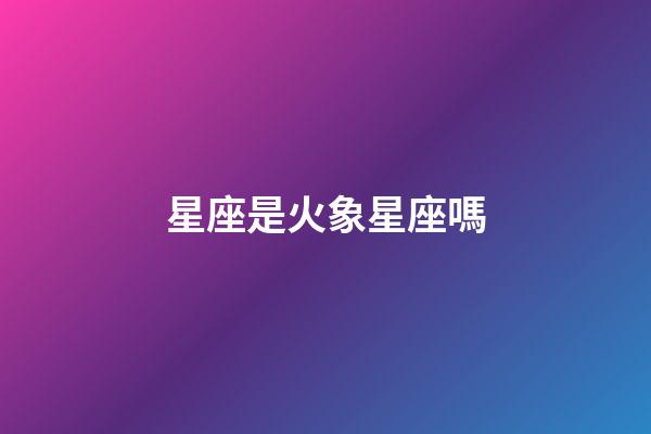 星座是火象星座嗎-第1張-星座運勢-玄機派