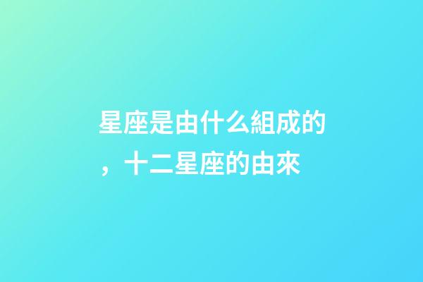 星座是由什么組成的，十二星座的由來-第1張-觀點-玄機派