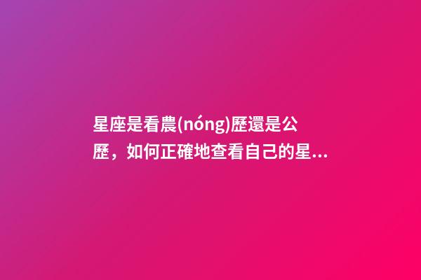 星座是看農(nóng)歷還是公歷，如何正確地查看自己的星座-第1張-觀點(diǎn)-玄機(jī)派
