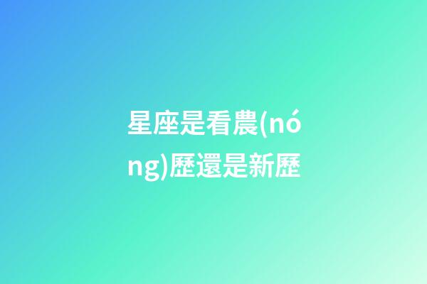 星座是看農(nóng)歷還是新歷（星座按陰歷算不行嗎）-第1張-星座運(yùn)勢(shì)-玄機(jī)派