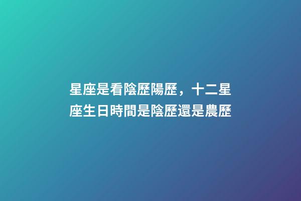 星座是看陰歷陽歷，十二星座生日時間是陰歷還是農歷