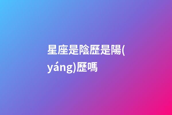 星座是陰歷是陽(yáng)歷嗎-第1張-星座運(yùn)勢(shì)-玄機(jī)派