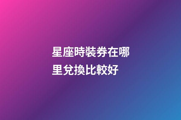 星座時裝券在哪里兌換比較好-第1張-星座運勢-玄機派
