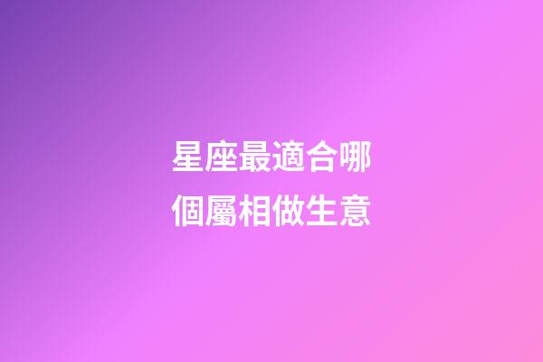 星座最適合哪個屬相做生意-第1張-星座運勢-玄機派