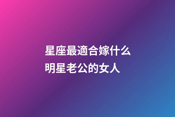 星座最適合嫁什么明星老公的女人-第1張-星座運勢-玄機派