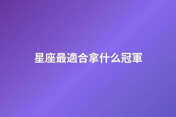 星座最適合拿什么冠軍-第1張-星座運勢-玄機派