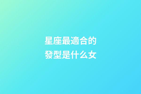 星座最適合的發型是什么女-第1張-星座運勢-玄機派