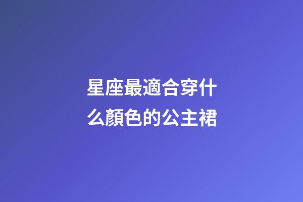 星座最適合穿什么顏色的公主裙-第1張-星座運勢-玄機派