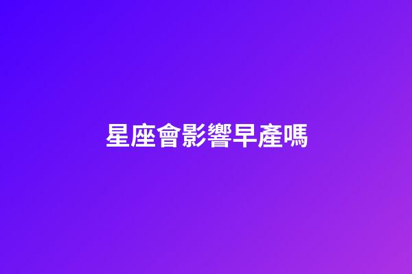 星座會影響早產嗎-第1張-星座運勢-玄機派