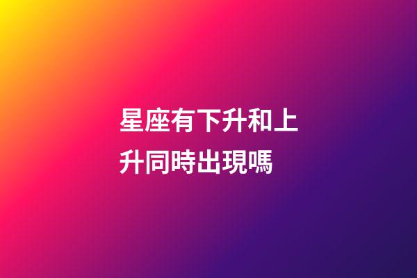 星座有下升和上升同時出現嗎-第1張-星座運勢-玄機派