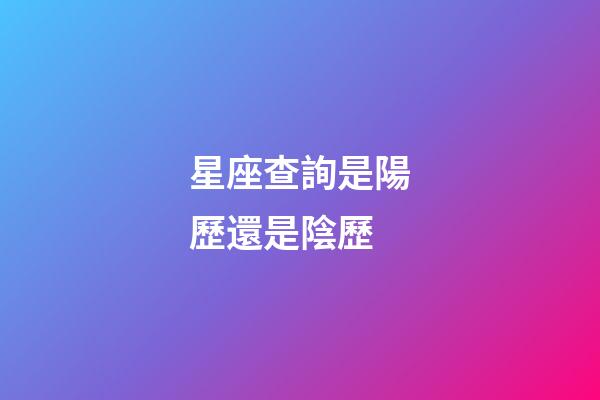 星座查詢是陽歷還是陰歷（星座是按陰歷還是陽歷）-第1張-星座運勢-玄機派