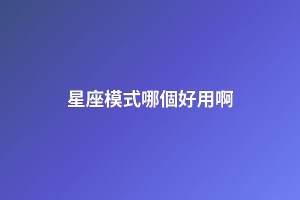 星座模式哪個好用啊-第1張-星座運勢-玄機派