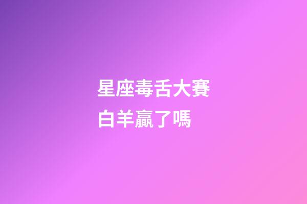 星座毒舌大賽白羊贏了嗎-第1張-星座運勢-玄機派
