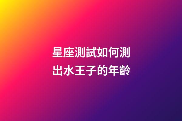 星座測試如何測出水王子的年齡-第1張-星座運勢-玄機派