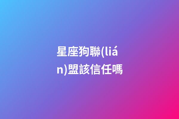 星座狗聯(lián)盟該信任嗎-第1張-星座運勢-玄機派