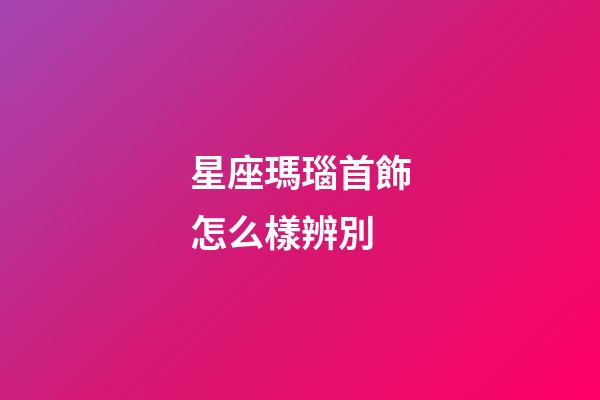 星座瑪瑙首飾怎么樣辨別-第1張-星座運勢-玄機派