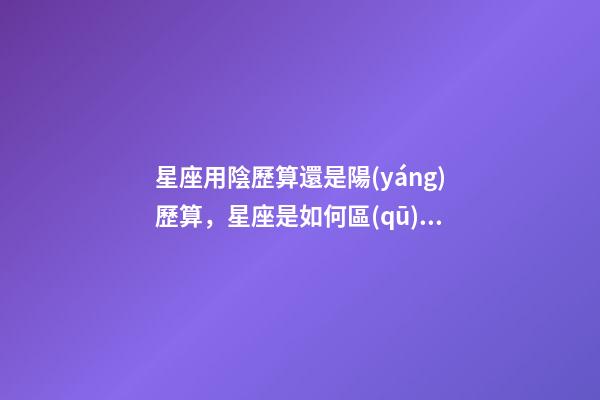 星座用陰歷算還是陽(yáng)歷算，星座是如何區(qū)分的