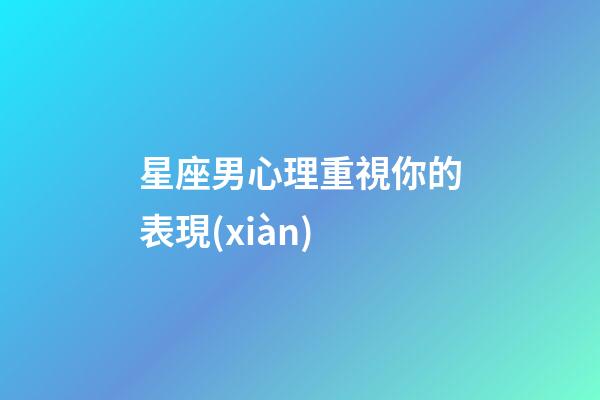 星座男心理重視你的表現(xiàn)-第1張-星座運勢-玄機派