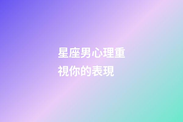 星座男心理重視你的表現-第1張-星座運勢-玄機派