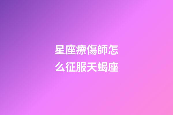 星座療傷師怎么征服天蝎座-第1張-星座運勢-玄機派
