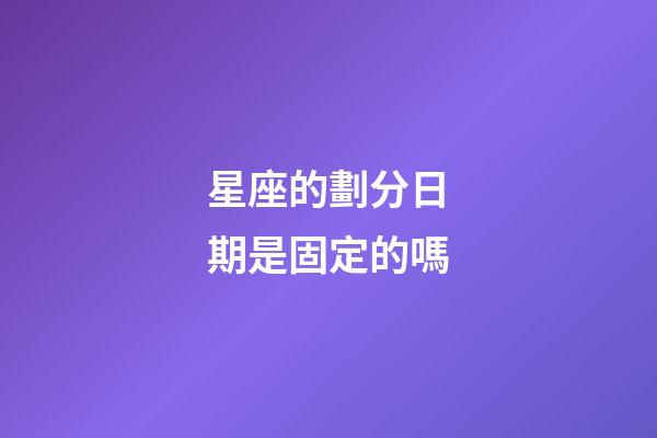 星座的劃分日期是固定的嗎-第1張-星座運勢-玄機派