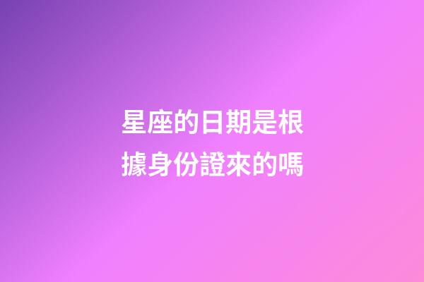 星座的日期是根據身份證來的嗎-第1張-星座運勢-玄機派