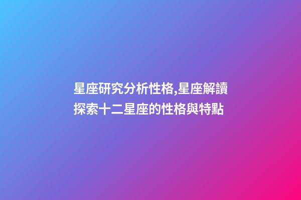星座研究分析性格,星座解讀探索十二星座的性格與特點-第1張-觀點-玄機派