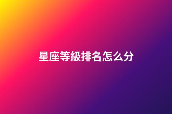 星座等級排名怎么分-第1張-星座運(yùn)勢-玄機(jī)派