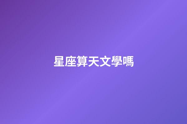 星座算天文學嗎-第1張-星座運勢-玄機派