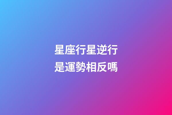 星座行星逆行是運勢相反嗎-第1張-星座運勢-玄機派