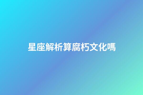 星座解析算腐朽文化嗎-第1張-星座運勢-玄機派