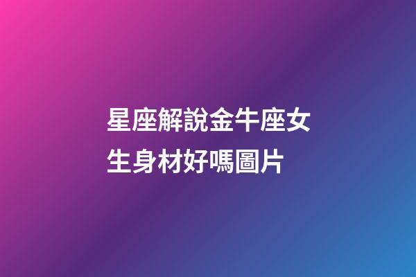 星座解說金牛座女生身材好嗎圖片-第1張-星座運(yùn)勢-玄機(jī)派