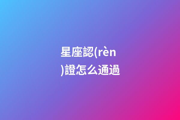 星座認(rèn)證怎么通過-第1張-星座運(yùn)勢(shì)-玄機(jī)派