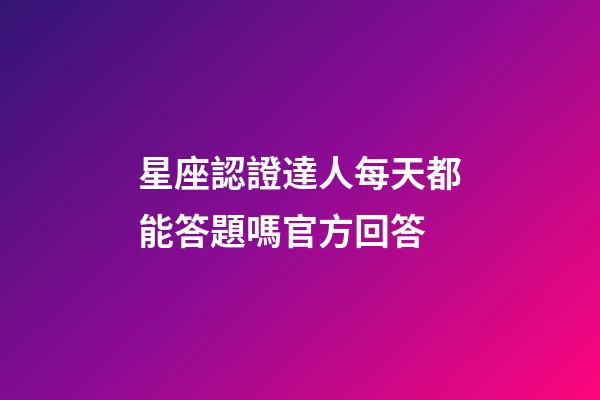 星座認證達人每天都能答題嗎官方回答-第1張-星座運勢-玄機派