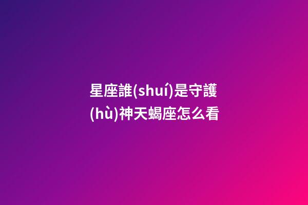 星座誰(shuí)是守護(hù)神天蝎座怎么看-第1張-星座運(yùn)勢(shì)-玄機(jī)派