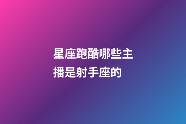星座跑酷哪些主播是射手座的-第1張-星座運勢-玄機派