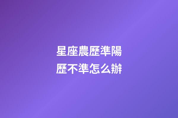 星座農歷準陽歷不準怎么辦-第1張-星座運勢-玄機派