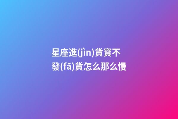 星座進(jìn)貨寶不發(fā)貨怎么那么慢-第1張-星座運(yùn)勢(shì)-玄機(jī)派