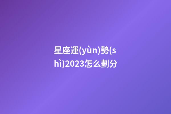 星座運(yùn)勢(shì)2023怎么劃分-第1張-星座運(yùn)勢(shì)-玄機(jī)派