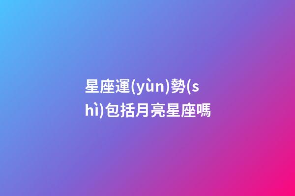 星座運(yùn)勢(shì)包括月亮星座嗎-第1張-星座運(yùn)勢(shì)-玄機(jī)派