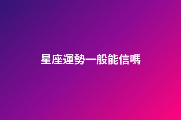 星座運勢一般能信嗎-第1張-星座運勢-玄機派