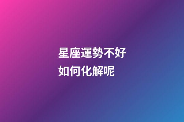星座運勢不好如何化解呢-第1張-星座運勢-玄機派