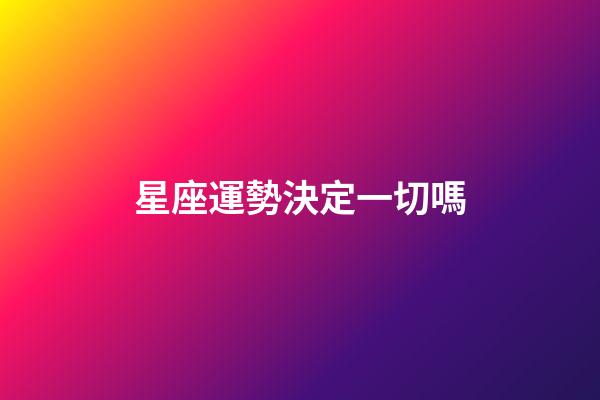 星座運勢決定一切嗎-第1張-星座運勢-玄機派