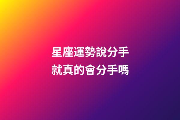 星座運勢說分手就真的會分手嗎-第1張-星座運勢-玄機派
