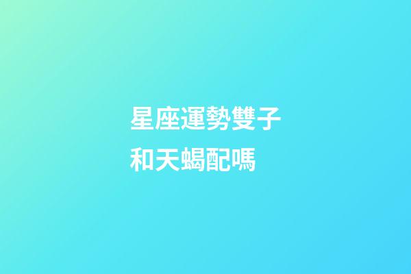 星座運勢雙子和天蝎配嗎-第1張-星座運勢-玄機派