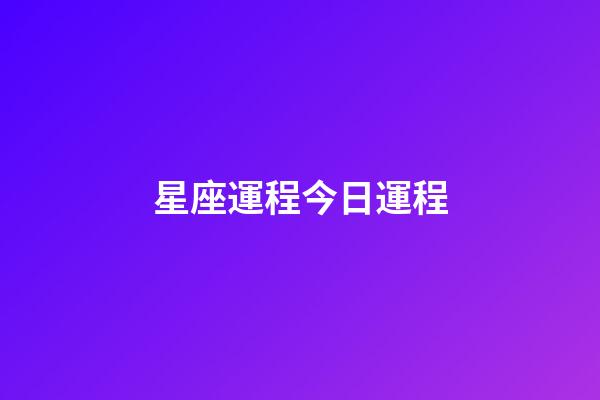 星座運程今日運程（今日運程每日運勢免費）-第1張-星座運勢-玄機派