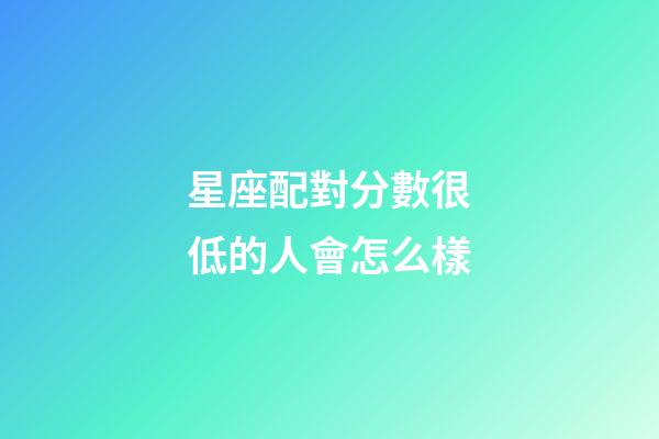 星座配對分數很低的人會怎么樣-第1張-星座運勢-玄機派