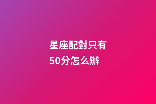 星座配對只有50分怎么辦-第1張-星座運勢-玄機派